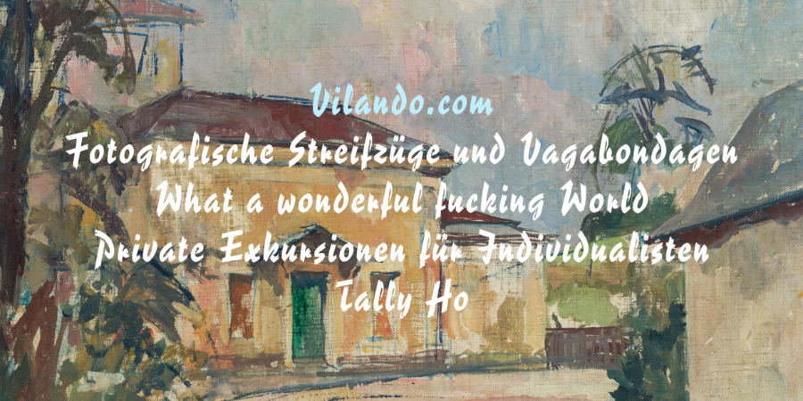 Vilando.com / Fotografische Streifzüge und Vagabondagen / What a wonderful fucking World / Private Exkursionen für Individualisten / Tally Ho